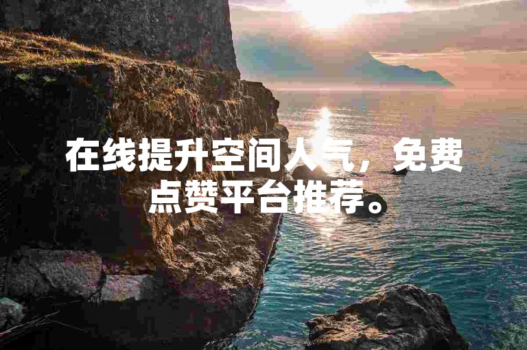 在线提升空间人气，免费点赞平台推荐。