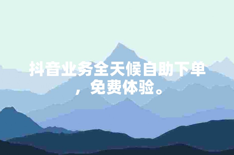 抖音业务全天候自助下单，免费体验。