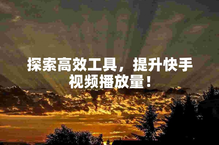 探索高效工具，提升快手视频播放量！