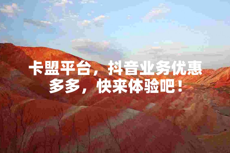 卡盟平台，抖音业务优惠多多，快来体验吧！