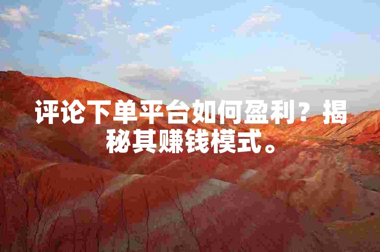 评论下单平台如何盈利？揭秘其赚钱模式。