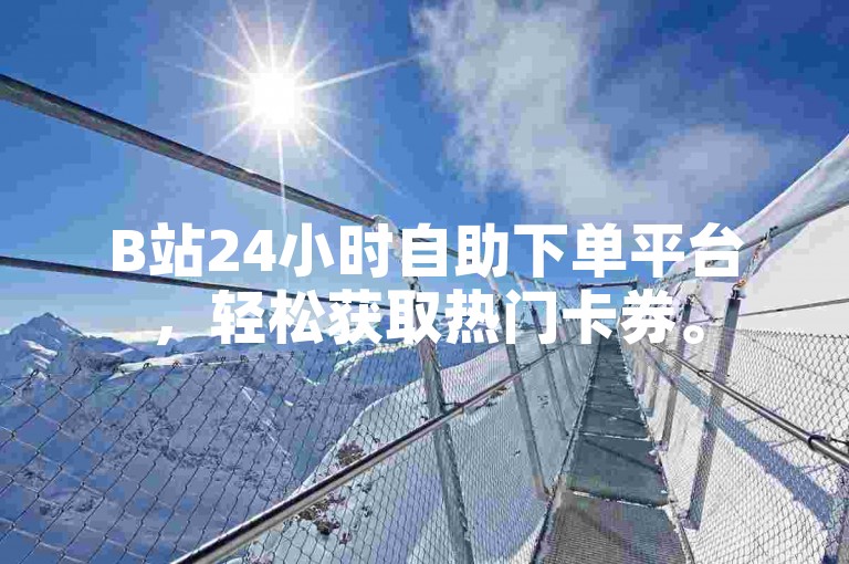 B站24小时自助下单平台，轻松获取热门卡券。