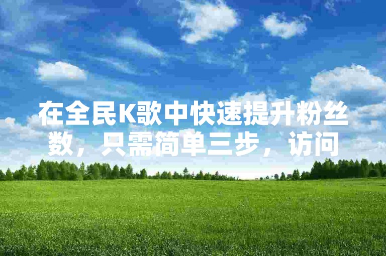 在全民K歌中快速提升粉丝数，只需简单三步，访问专业平台、选择服务、完成支付。