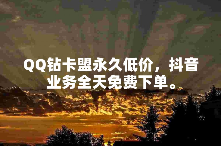 QQ钻卡盟永久低价，抖音业务全天免费下单。
