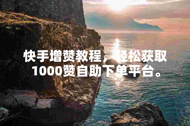 快手增赞教程，轻松获取1000赞自助下单平台。