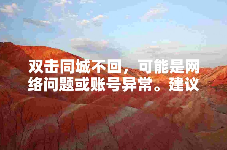 双击同城不回，可能是网络问题或账号异常。建议检查网络连接或联系客服解决。