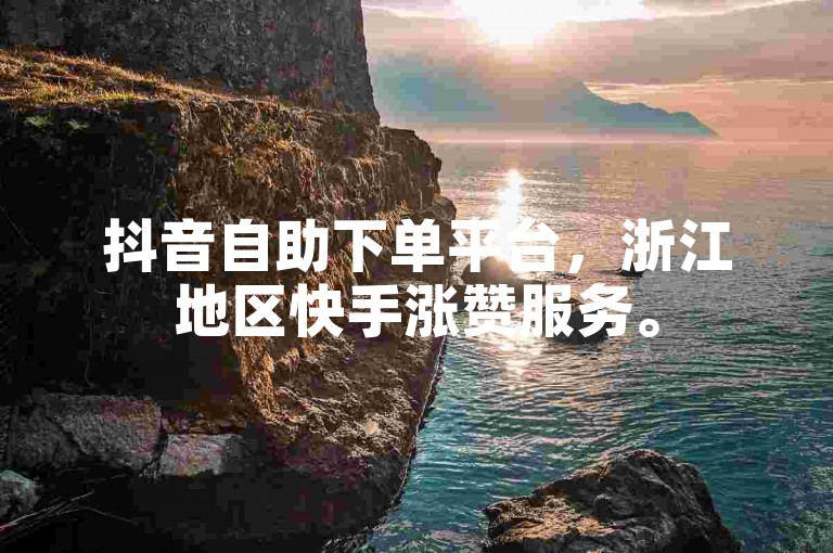抖音自助下单平台，浙江地区快手涨赞服务。