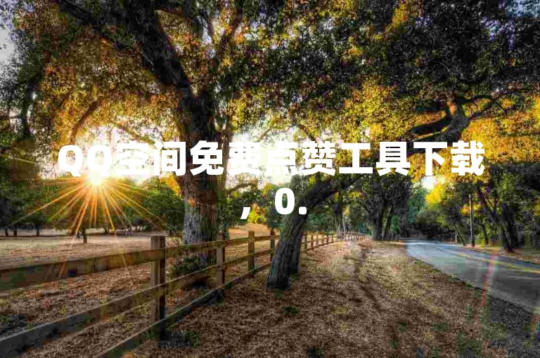 QQ空间免费点赞工具下载，0.5元自助下单，使用风险提示。
