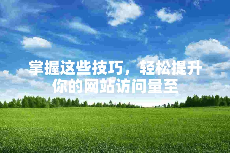 掌握这些技巧，轻松提升你的网站访问量至50,000。