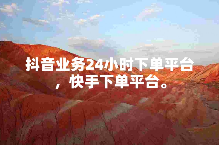 抖音业务24小时下单平台，快手下单平台。