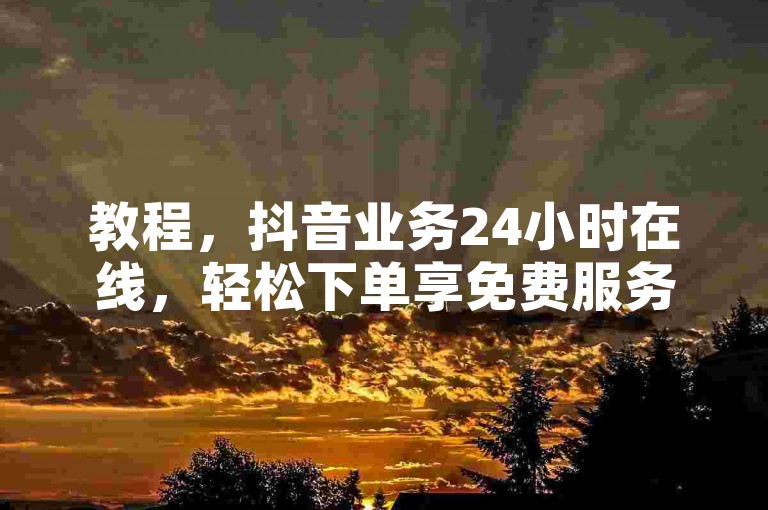 教程，抖音业务24小时在线，轻松下单享免费服务。