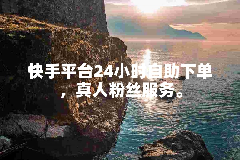 快手平台24小时自助下单，真人粉丝服务。