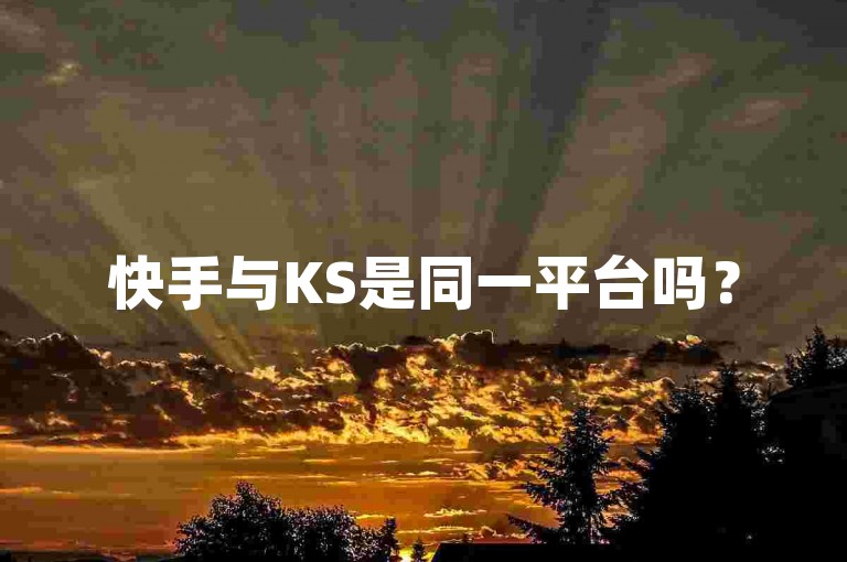 快手与KS是同一平台吗？