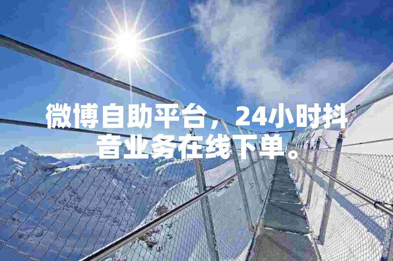 微博自助平台，24小时抖音业务在线下单。