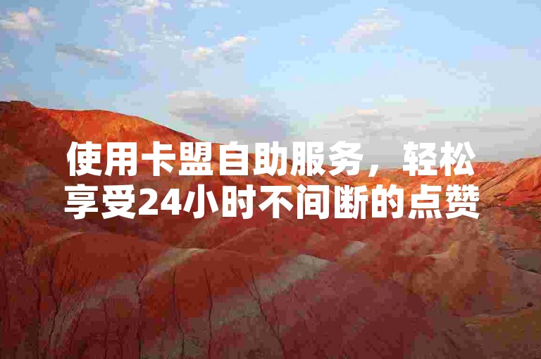 使用卡盟自助服务，轻松享受24小时不间断的点赞服务。