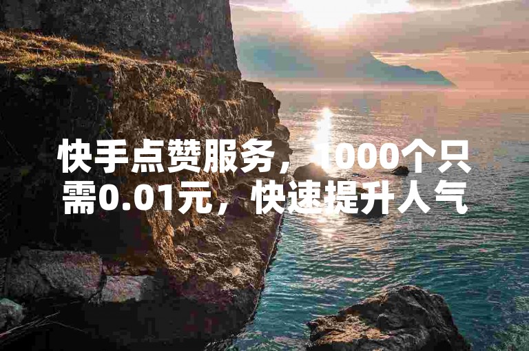 快手点赞服务，1000个只需0.01元，快速提升人气。