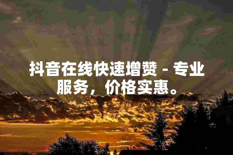 抖音在线快速增赞 - 专业服务，价格实惠。