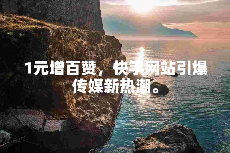 1元增百赞，快手网站引爆传媒新热潮。