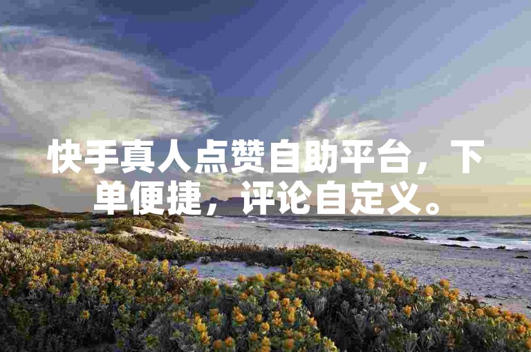 快手真人点赞自助平台，下单便捷，评论自定义。