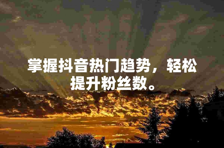 掌握抖音热门趋势，轻松提升粉丝数。