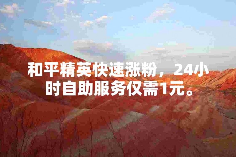 和平精英快速涨粉，24小时自助服务仅需1元。