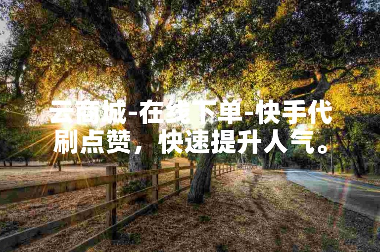 云商城-在线下单-快手代刷点赞，快速提升人气。