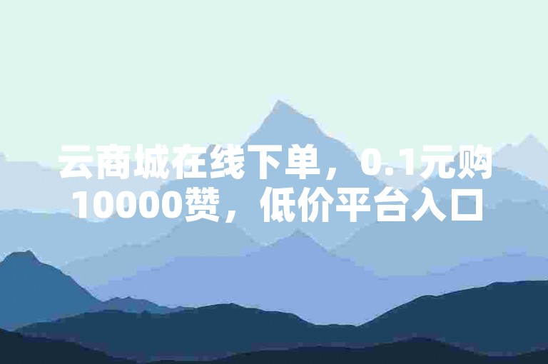 云商城在线下单，0.1元购10000赞，低价平台入口。