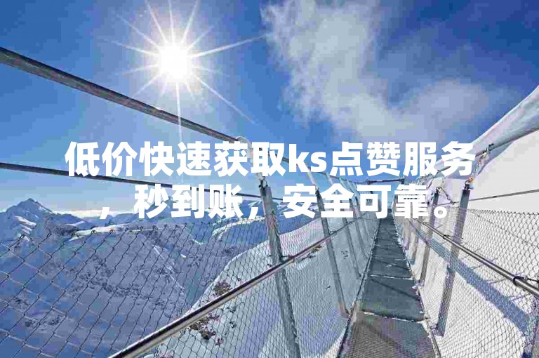 低价快速获取ks点赞服务，秒到账，安全可靠。