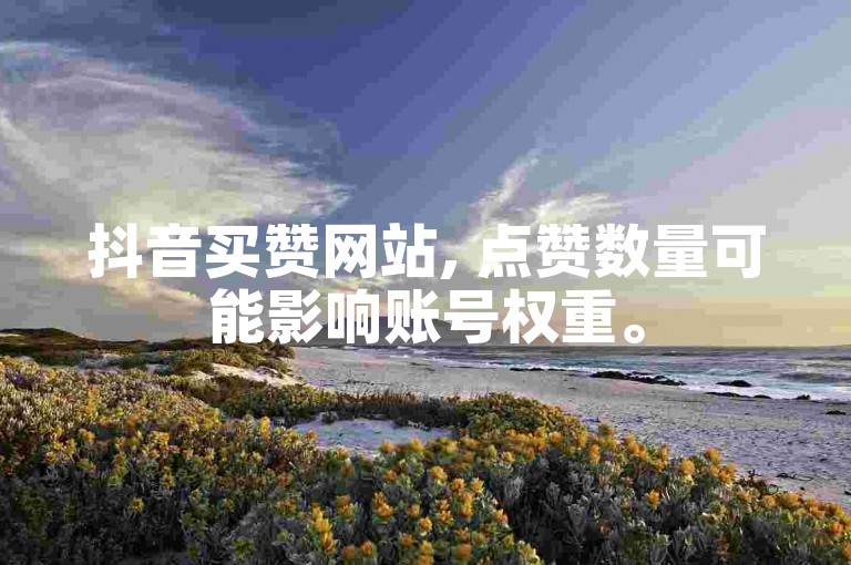 抖音买赞网站, 点赞数量可能影响账号权重。