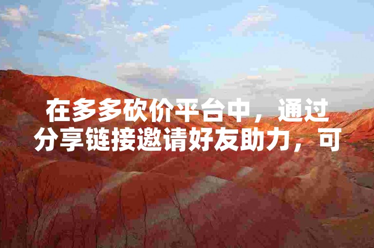 在多多砍价平台中，通过分享链接邀请好友助力，可有效降低商品价格。