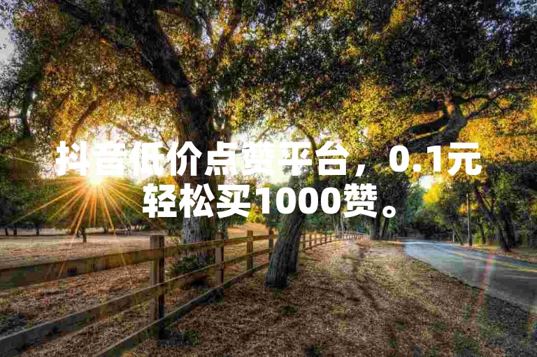 抖音低价点赞平台，0.1元轻松买1000赞。