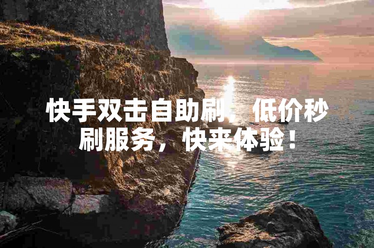 快手双击自助刷，低价秒刷服务，快来体验！