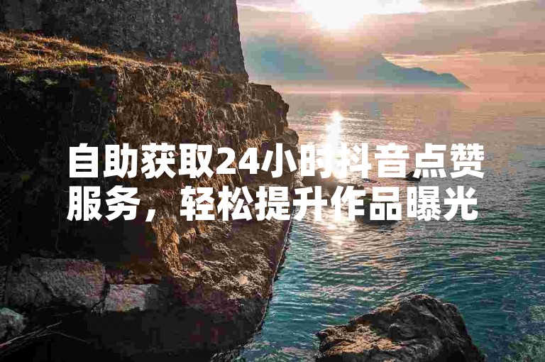 自助获取24小时抖音点赞服务，轻松提升作品曝光率。