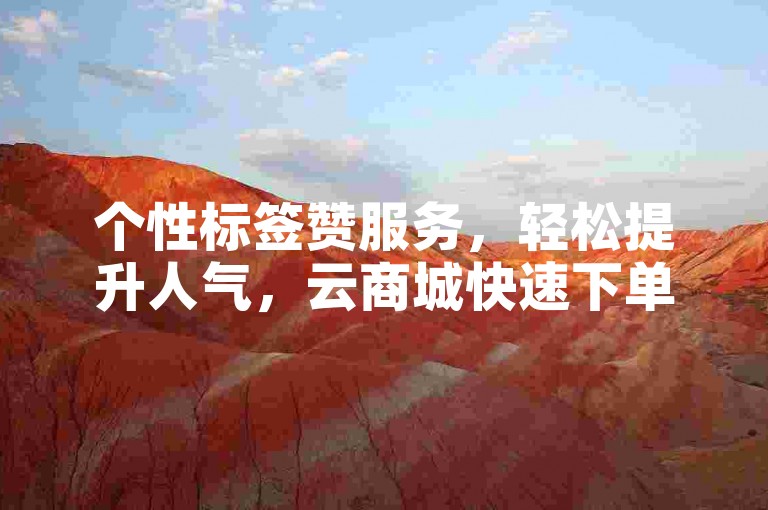 个性标签赞服务，轻松提升人气，云商城快速下单。
