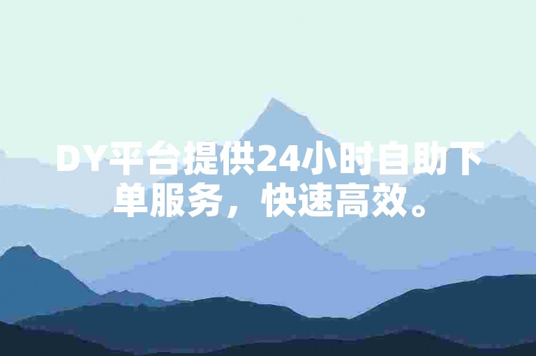 DY平台提供24小时自助下单服务，快速高效。