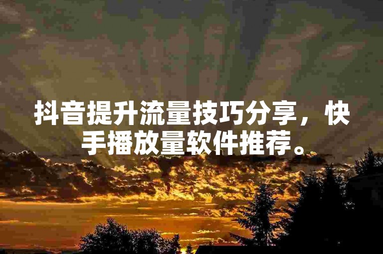 抖音提升流量技巧分享，快手播放量软件推荐。