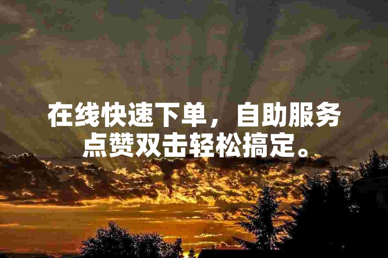 在线快速下单，自助服务点赞双击轻松搞定。