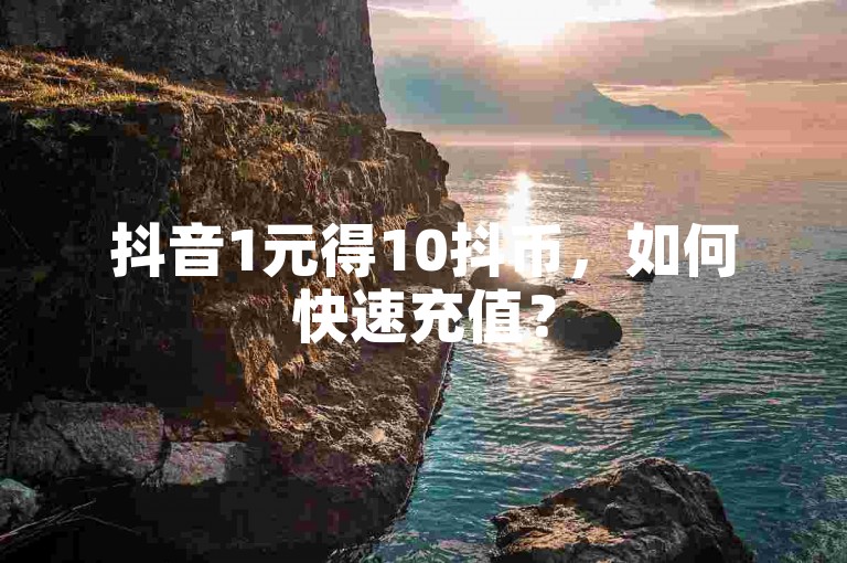 抖音1元得10抖币，如何快速充值？