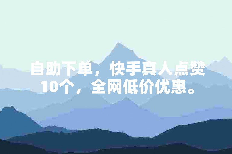 自助下单，快手真人点赞10个，全网低价优惠。