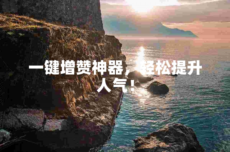 一键增赞神器，轻松提升人气！