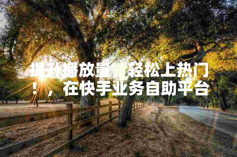 提升播放量，轻松上热门！，在快手业务自助平台，24小时在线下单，助你快速增加B站播放量，实现内容传播新突破。
