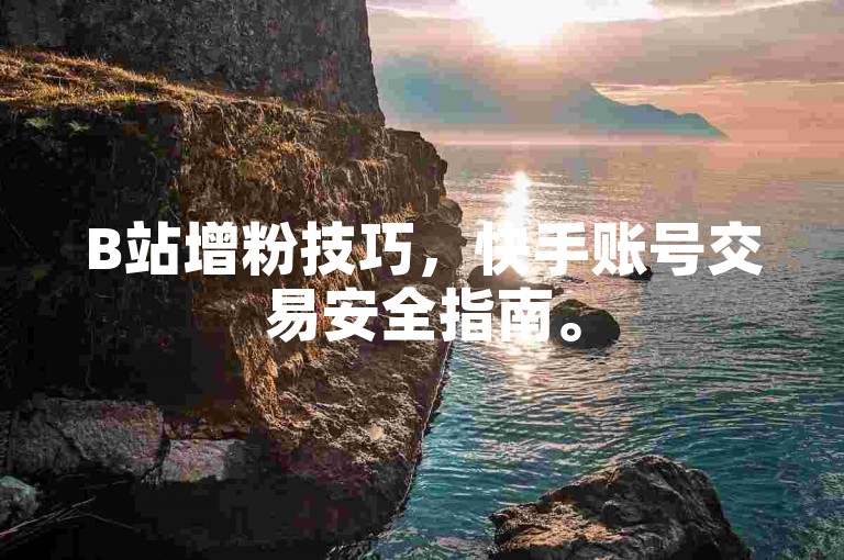 B站增粉技巧，快手账号交易安全指南。