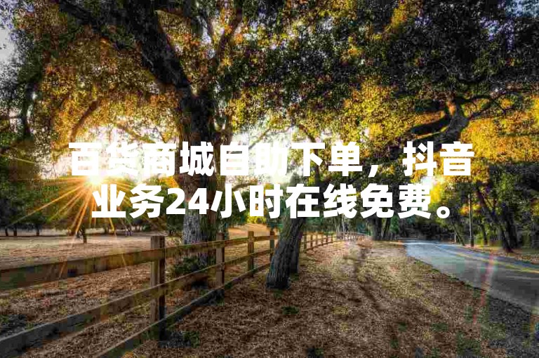 百货商城自助下单，抖音业务24小时在线免费。