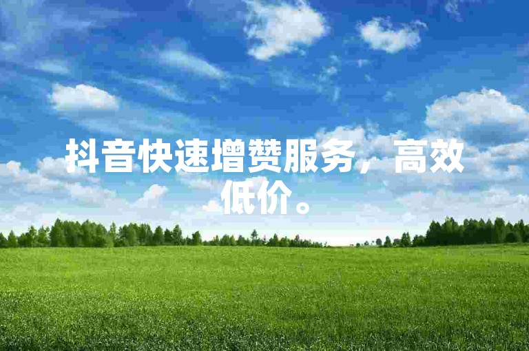 抖音快速增赞服务，高效低价。