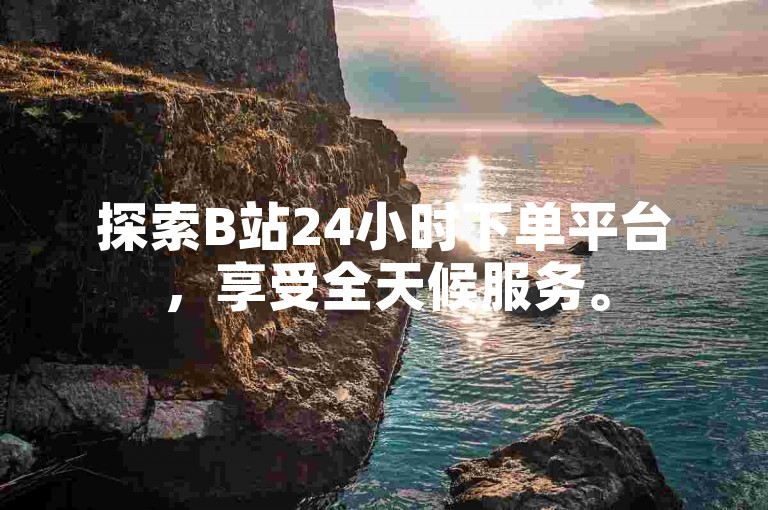 探索B站24小时下单平台，享受全天候服务。