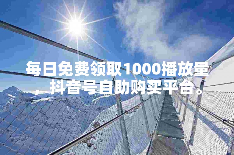 每日免费领取1000播放量，抖音号自助购买平台。