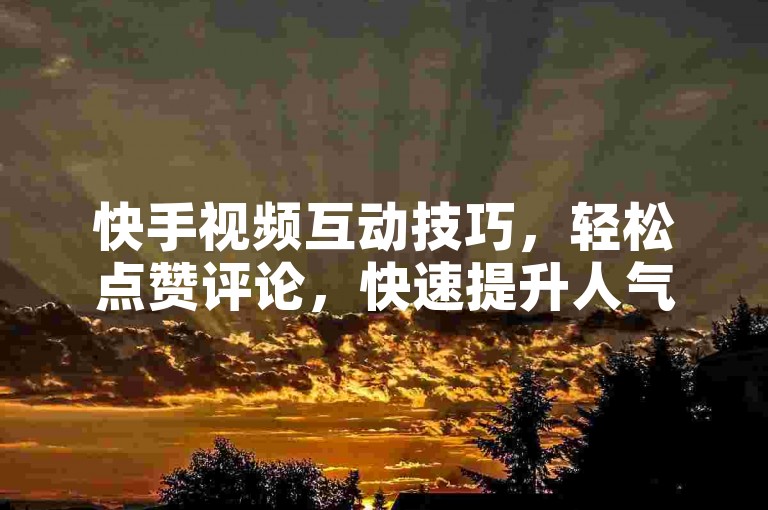 快手视频互动技巧，轻松点赞评论，快速提升人气！
