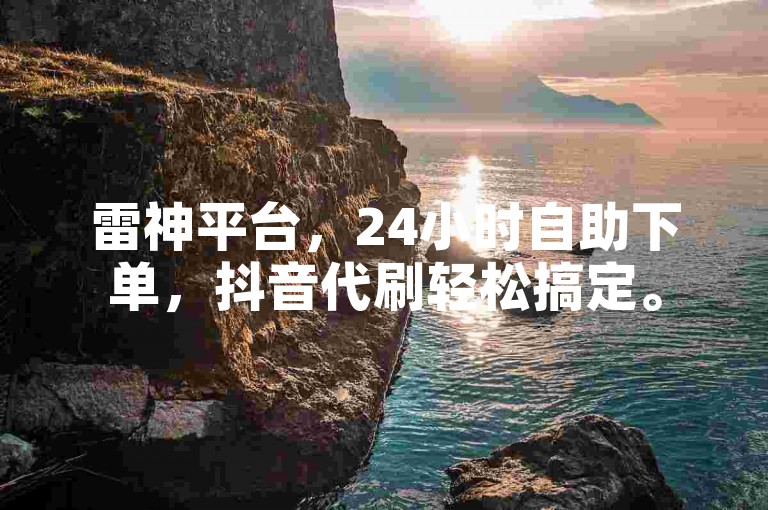 雷神平台，24小时自助下单，抖音代刷轻松搞定。
