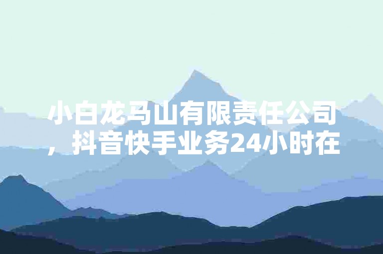 小白龙马山有限责任公司，抖音快手业务24小时在线下单。