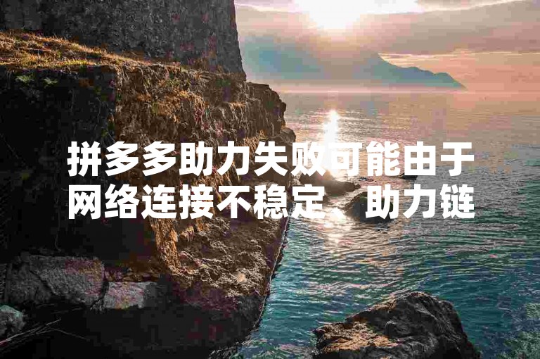 拼多多助力失败可能由于网络连接不稳定、助力链接错误或账号异常。